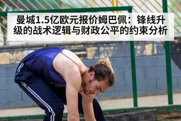 曼城1.5亿欧元报价姆巴佩：锋线升级的战术逻辑与财政公平的约束分析 | jiuyou