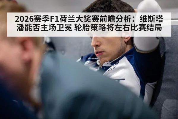 2026赛季F1荷兰大奖赛前瞻分析：维斯塔潘能否主场卫冕 轮胎策略将左右比赛结局 | jiuyou