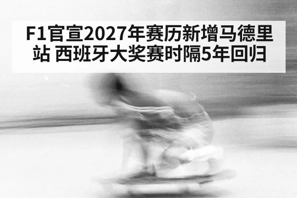 F1官宣2027年赛历新增马德里站 西班牙大奖赛时隔5年回归