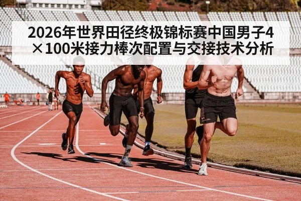 2026年世界田径终极锦标赛中国男子4×100米接力棒次配置与交接技术分析 | jiuyou