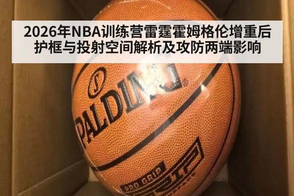 2026年NBA训练营雷霆霍姆格伦增重后护框与投射空间解析及攻防两端影响 | jiuyou