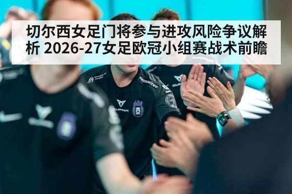 切尔西女足门将参与进攻风险争议解析 2026-27女足欧冠小组赛战术前瞻 | jiuyou game