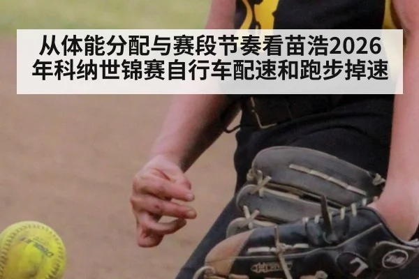 从体能分配与赛段节奏看苗浩2026年科纳世锦赛自行车配速和跑步掉速